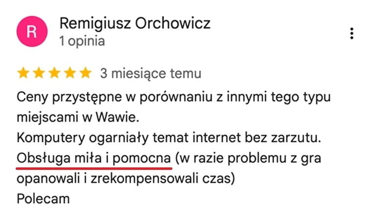 Отзыв с карт Google, Remigiusz Orchowicz: Ceny przystępne w porównaniu z innymi tego typu miejscami w Warszawie. Komputery ogarniały temat, internet bez zarzutu. Obsługa miła i pomocna – w razie problemu z grą opanowali sytuację i zrekompensowali czas.